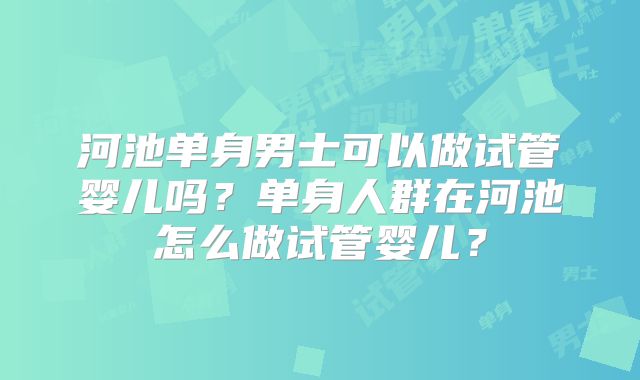 河池单身男士可以做试管婴儿吗？单身人群在河池怎么做试管婴儿？