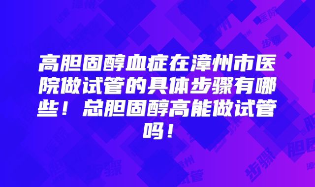 高胆固醇血症在漳州市医院做试管的具体步骤有哪些!总胆固醇高能做试管吗!