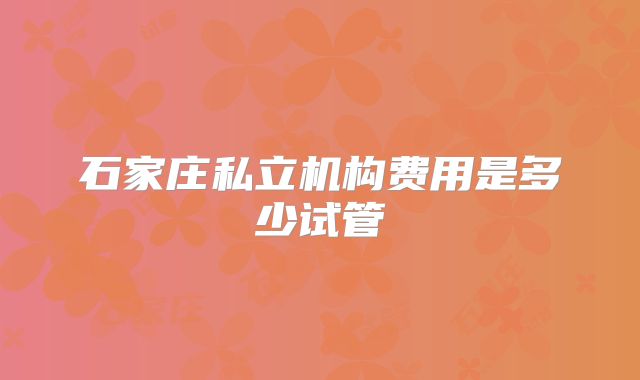 石家庄私立机构费用是多少试管