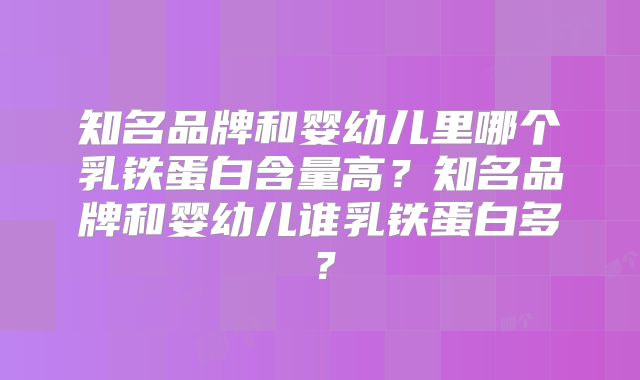知名品牌和婴幼儿里哪个乳铁蛋白含量高？知名品牌和婴幼儿谁乳铁蛋白多？