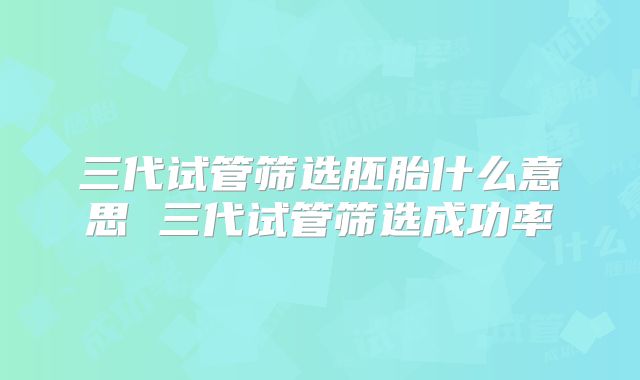三代试管筛选胚胎什么意思 三代试管筛选成功率