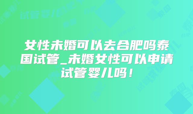 女性未婚可以去合肥吗泰国试管_未婚女性可以申请试管婴儿吗!