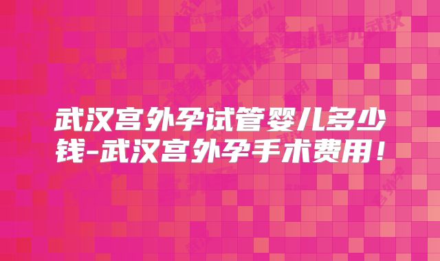 武汉宫外孕试管婴儿多少钱-武汉宫外孕手术费用!