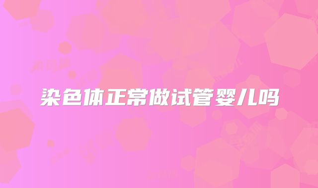 染色体正常做试管婴儿吗