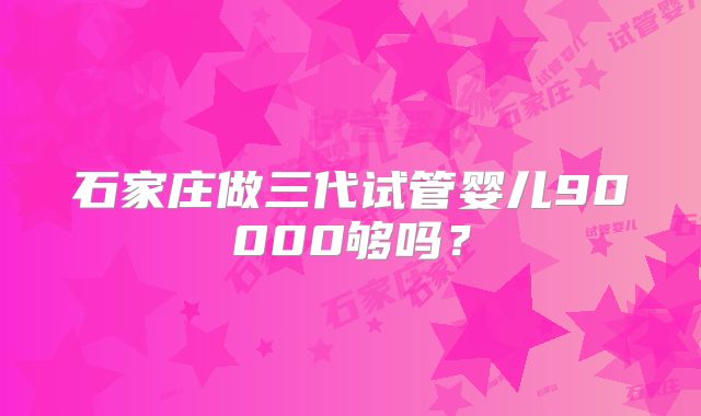 石家庄做三代试管婴儿90000够吗?