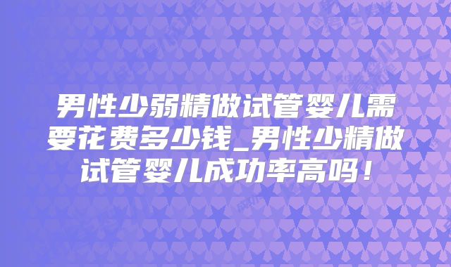 男性少弱精做试管婴儿需要花费多少钱_男性少精做试管婴儿成功率高吗!