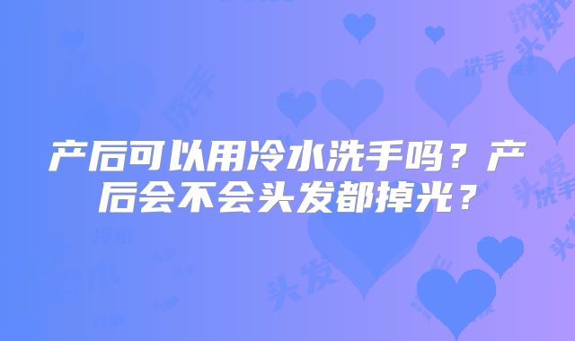 产后可以用冷水洗手吗？产后会不会头发都掉光？