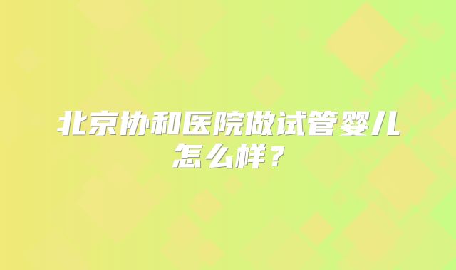 北京协和医院做试管婴儿怎么样?