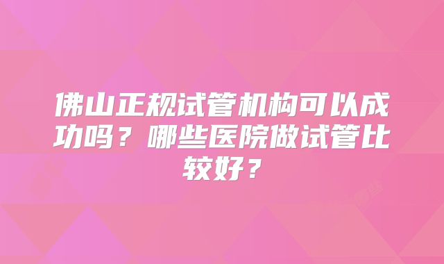 佛山正规试管机构可以成功吗？哪些医院做试管比较好？