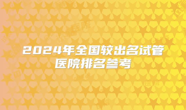 2024年全国较出名试管医院排名参考