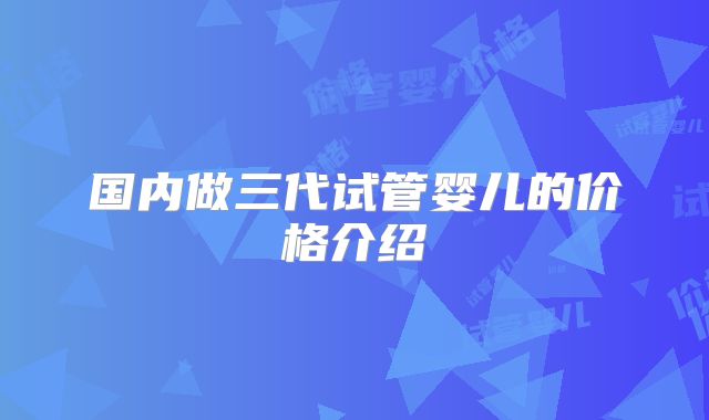 国内做三代试管婴儿的价格介绍