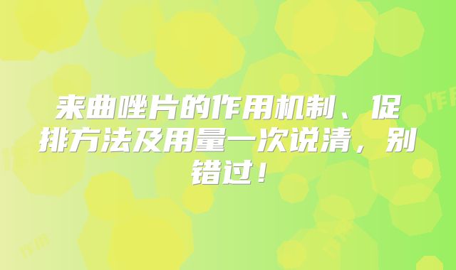 来曲唑片的作用机制、促排方法及用量一次说清,别错过!