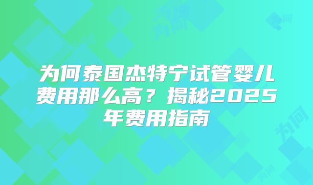 为何泰国杰特宁试管婴儿费用那么高?揭秘2025年费用指南