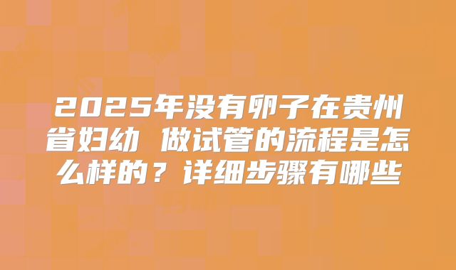 2025年没有卵子在贵州省妇幼 做试管的流程是怎么样的？详细步骤有哪些