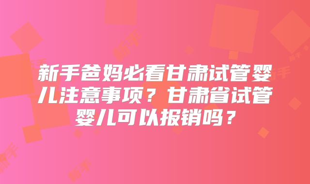 新手爸妈必看甘肃试管婴儿注意事项？甘肃省试管婴儿可以报销吗？