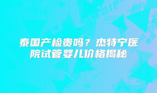 泰国产检贵吗？杰特宁医院试管婴儿价格揭秘