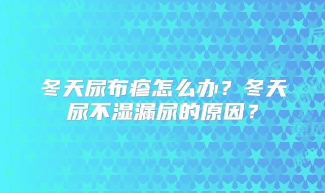 冬天尿布疹怎么办？冬天尿不湿漏尿的原因？