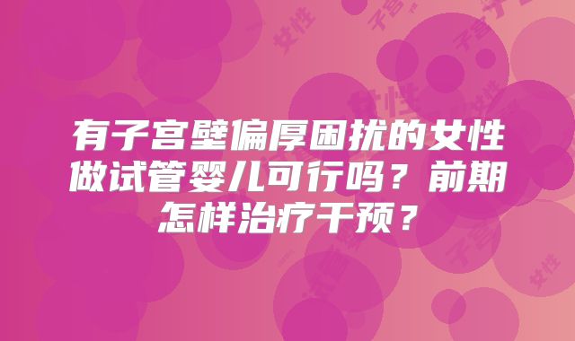 有子宫壁偏厚困扰的女性做试管婴儿可行吗？前期怎样治疗干预？