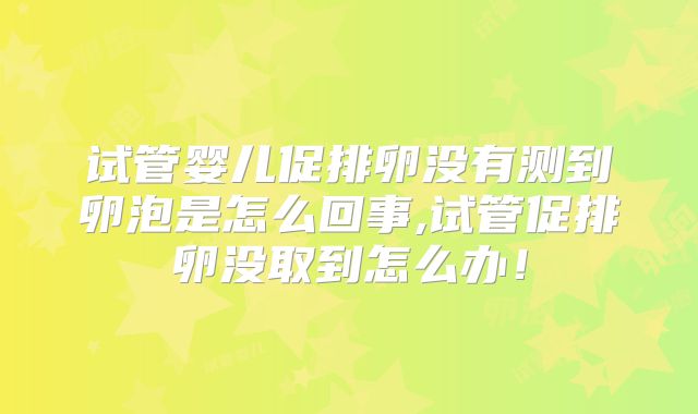 试管婴儿促排卵没有测到卵泡是怎么回事,试管促排卵没取到怎么办！