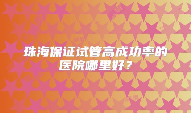 珠海保证试管高成功率的医院哪里好？