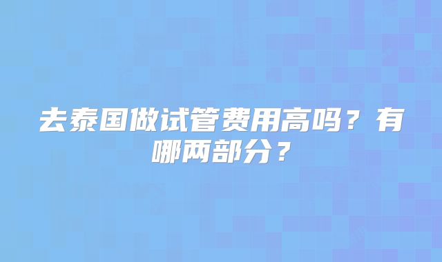 去泰国做试管费用高吗？有哪两部分？