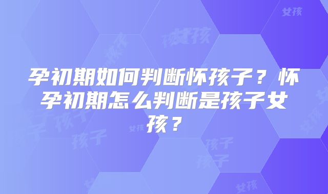 孕初期如何判断怀孩子？怀孕初期怎么判断是孩子女孩？