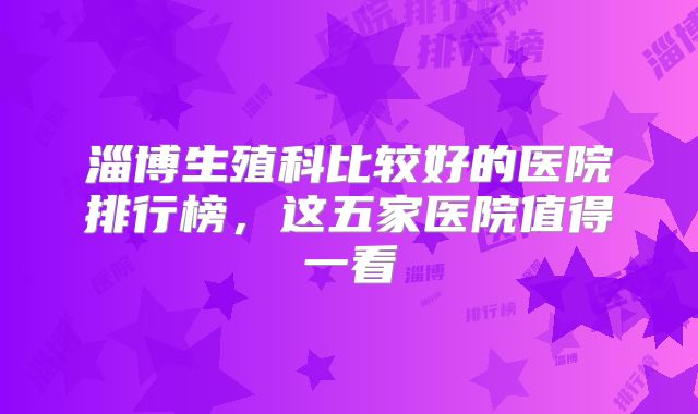 淄博生殖科比较好的医院排行榜，这五家医院值得一看