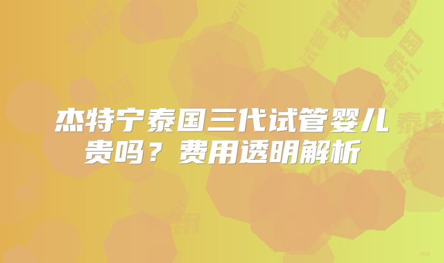 杰特宁泰国三代试管婴儿贵吗？费用透明解析