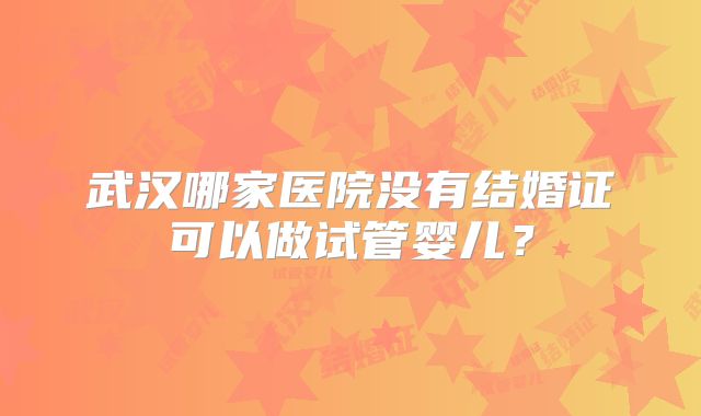 武汉哪家医院没有结婚证可以做试管婴儿?