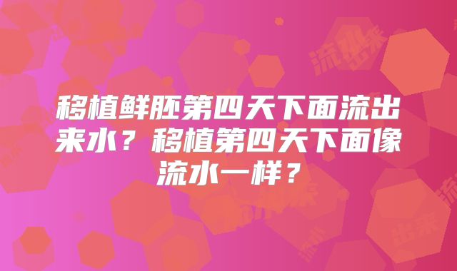 移植鲜胚第四天下面流出来水?移植第四天下面像流水一样?