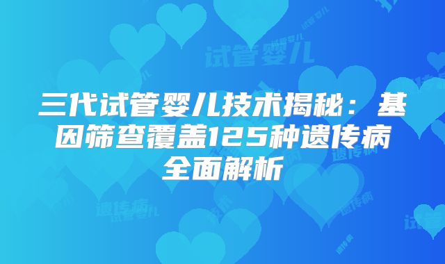 三代试管婴儿技术揭秘：基因筛查覆盖125种遗传病全面解析
