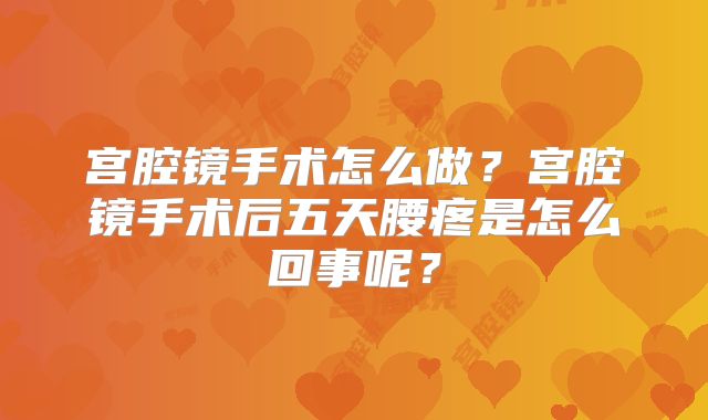 宫腔镜手术怎么做?宫腔镜手术后五天腰疼是怎么回事呢?