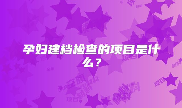 孕妇建档检查的项目是什么？
