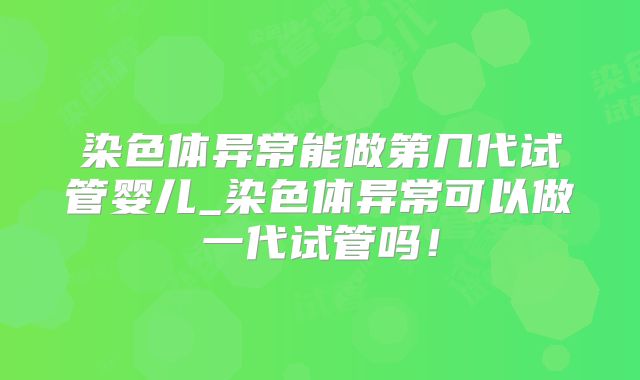 染色体异常能做第几代试管婴儿_染色体异常可以做一代试管吗!