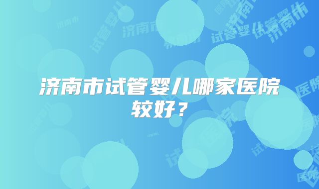 济南市试管婴儿哪家医院较好？