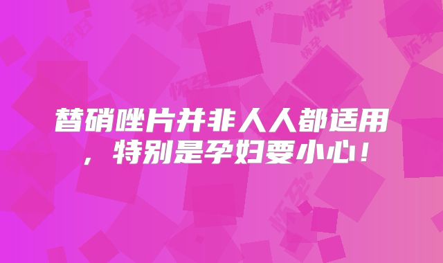 替硝唑片并非人人都适用,特别是孕妇要小心!