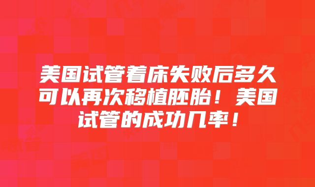 美国试管着床失败后多久可以再次移植胚胎！美国试管的成功几率！