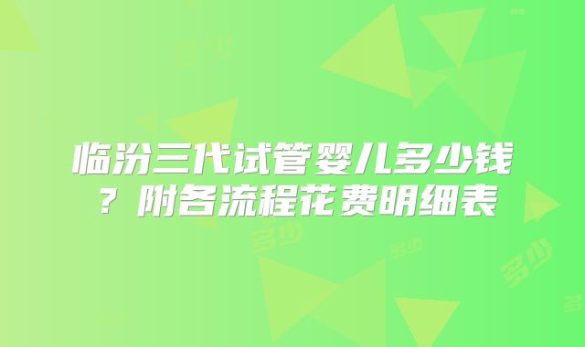 临汾三代试管婴儿多少钱?附各流程花费明细表