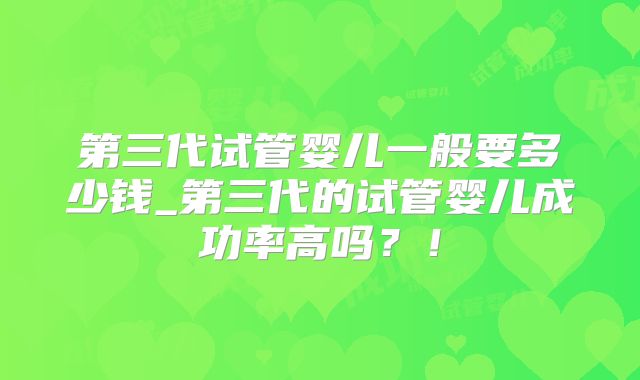 第三代试管婴儿一般要多少钱_第三代的试管婴儿成功率高吗?!