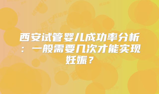 西安试管婴儿成功率分析：一般需要几次才能实现妊娠？
