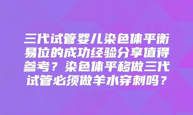 三代试管婴儿染色体平衡易位的成功经验分享值得参考？染色体平移做三代试管必须做羊水穿刺吗？