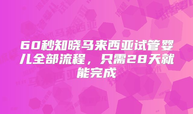 60秒知晓马来西亚试管婴儿全部流程，只需28天就能完成