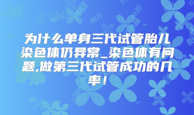 为什么单身三代试管胎儿染色体仍异常_染色体有问题,做第三代试管成功的几率！