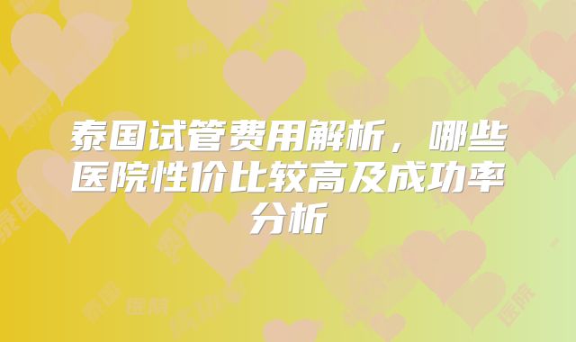 泰国试管费用解析，哪些医院性价比较高及成功率分析
