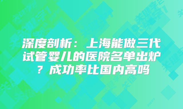 深度剖析:上海能做三代试管婴儿的医院名单出炉?成功率比国内高吗