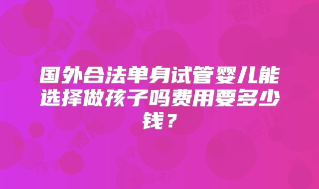 国外合法单身试管婴儿能选择做孩子吗费用要多少钱？