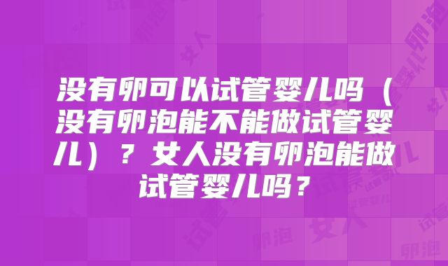 没有卵可以试管婴儿吗（没有卵泡能不能做试管婴儿）？女人没有卵泡能做试管婴儿吗？