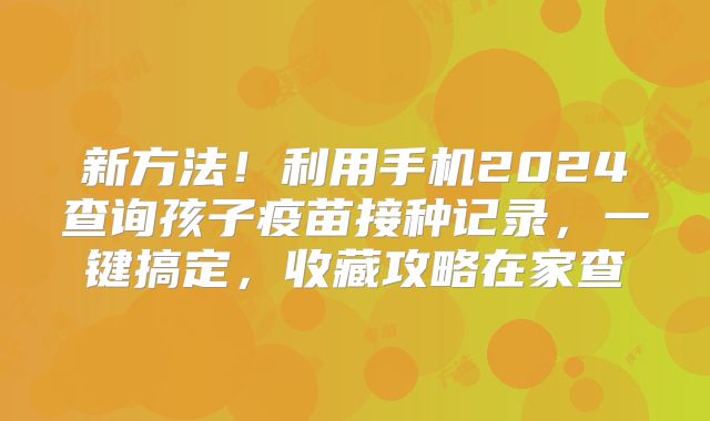 新方法!利用手机2024查询孩子疫苗接种记录,一键搞定,收藏攻略在家查