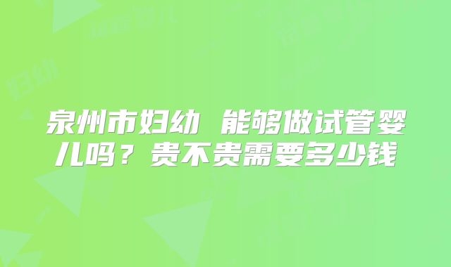 泉州市妇幼 能够做试管婴儿吗?贵不贵需要多少钱