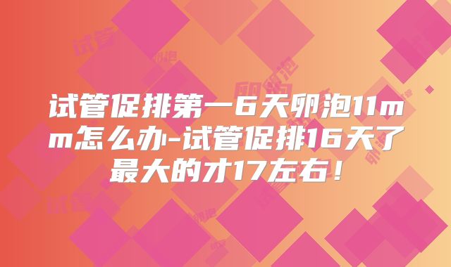 试管促排第一6天卵泡11mm怎么办-试管促排16天了最大的才17左右!